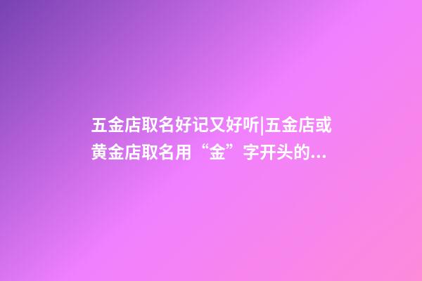 五金店取名好记又好听|五金店或黄金店取名用“金”字开头的成语-第1张-店铺起名-玄机派